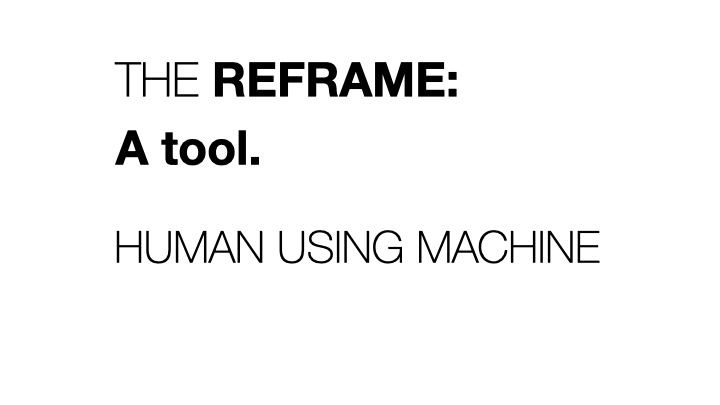 The Reframe: A tool. Human using Machine